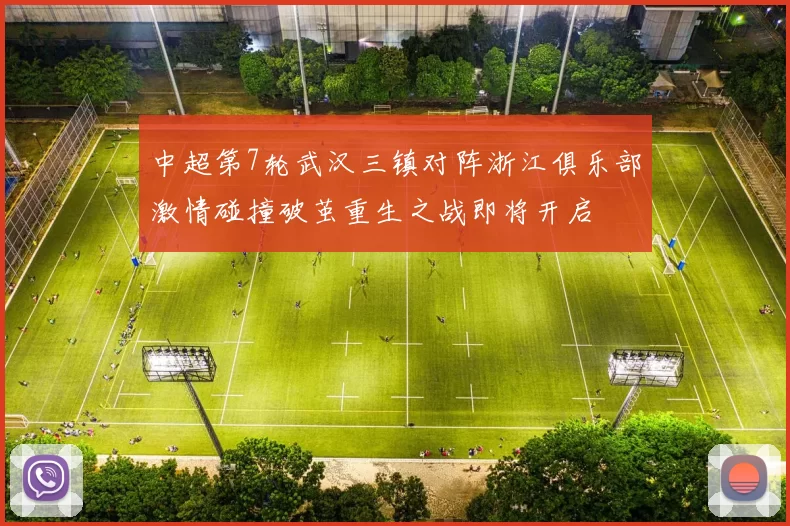 中超第7轮武汉三镇对阵浙江俱乐部激情碰撞破茧重生之战即将开启