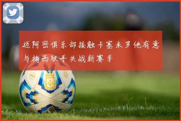 迈阿密俱乐部接触卡塞米罗他有意与梅西联手共战新赛季