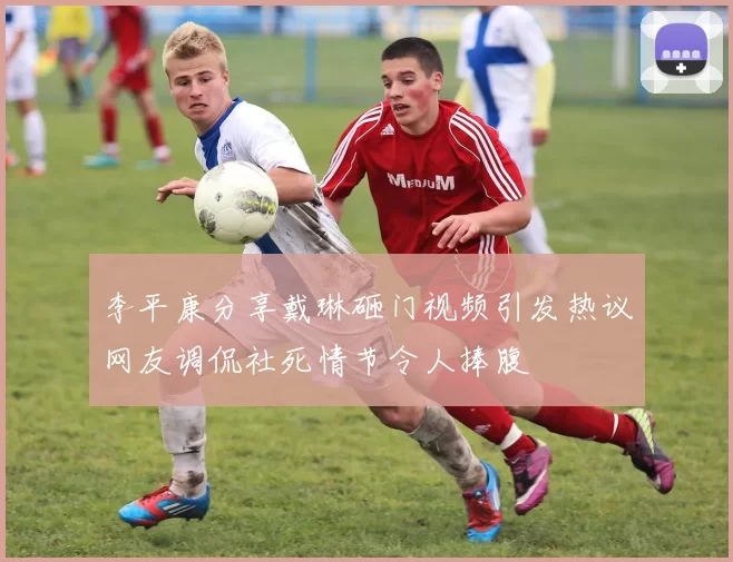 李平康分享戴琳砸门视频引发热议网友调侃社死情节令人捧腹