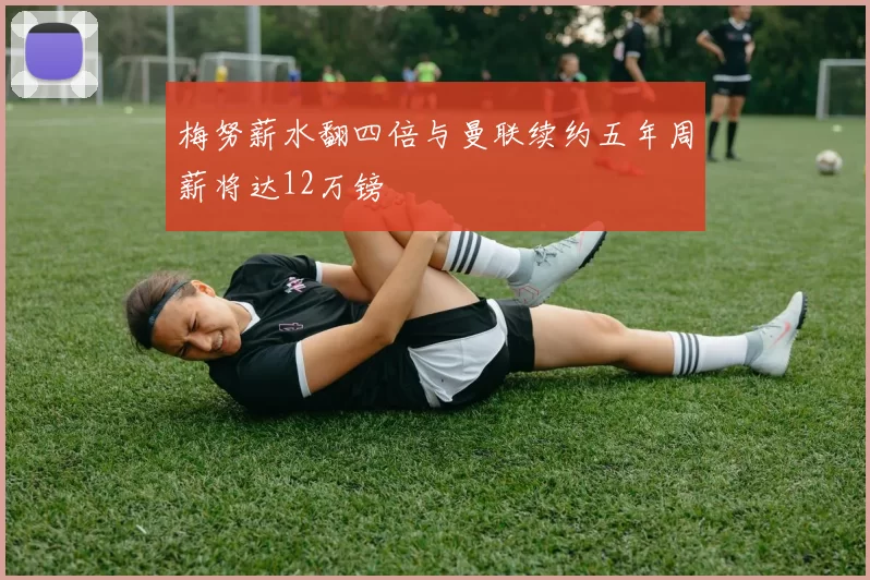 梅努薪水翻四倍与曼联续约五年周薪将达12万镑