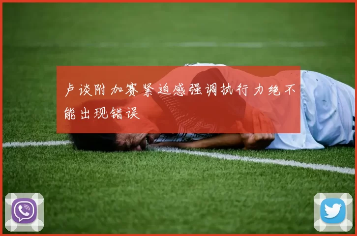 卢谈附加赛紧迫感强调执行力绝不能出现错误