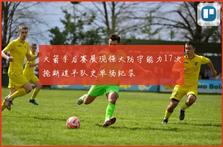 火箭季后赛展现强大防守能力17次抢断追平队史单场纪录