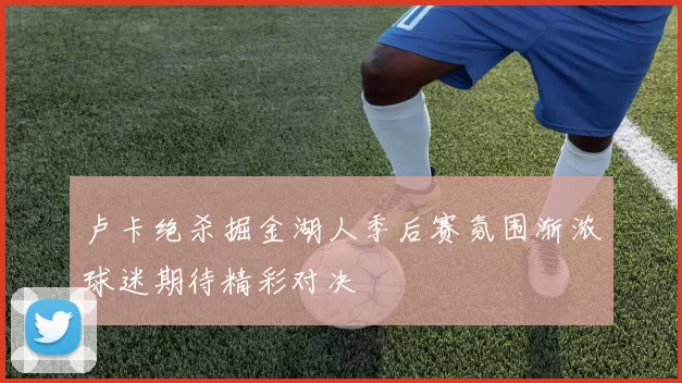 卢卡绝杀掘金湖人季后赛氛围渐浓球迷期待精彩对决