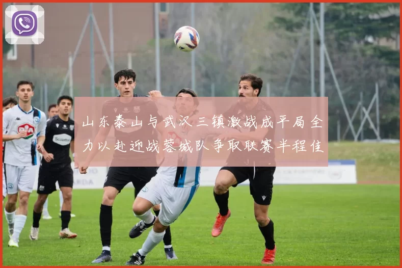 山东泰山与武汉三镇激战成平局全力以赴迎战蓉城队争取联赛半程佳绩