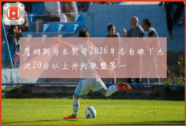 詹姆斯与东契奇2026年各自砍下九次20分以上并列联盟第一