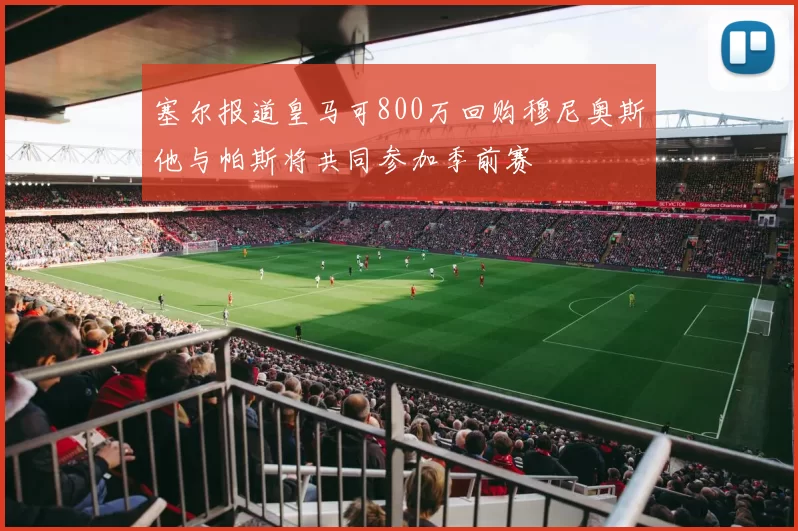 塞尔报道皇马可800万回购穆尼奥斯他与帕斯将共同参加季前赛