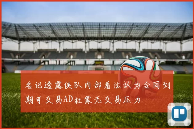 名记透露侠队内部看法认为合同到期可交易AD杜蒙无交易压力
