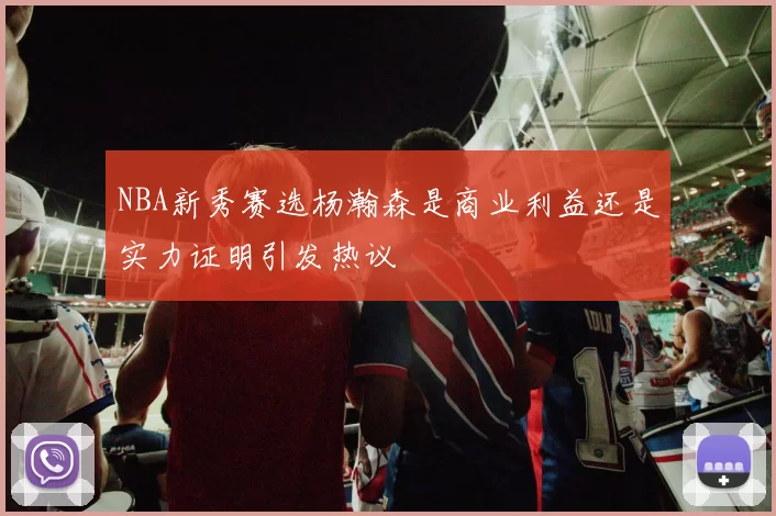 NBA新秀赛选杨瀚森是商业利益还是实力证明引发热议