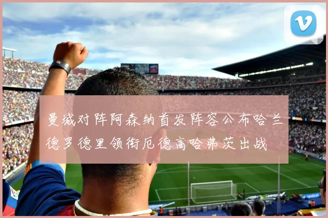 曼城对阵阿森纳首发阵容公布哈兰德罗德里领衔厄德高哈弗茨出战