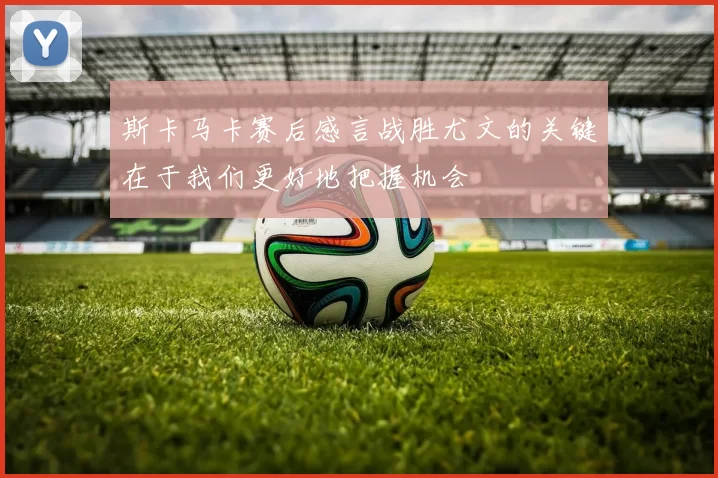 斯卡马卡赛后感言战胜尤文的关键在于我们更好地把握机会