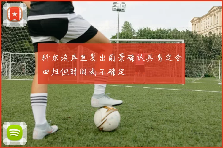 科尔谈库里复出前景确认其肯定会回归但时间尚不确定