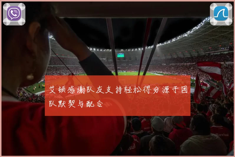 艾顿感谢队友支持轻松得分源于团队默契与配合