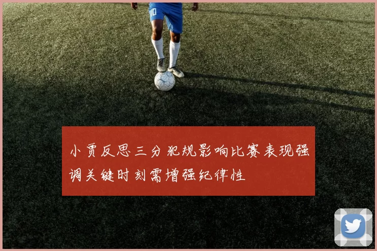 小贾反思三分犯规影响比赛表现强调关键时刻需增强纪律性