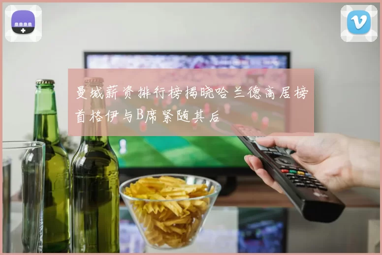 曼城薪资排行榜揭晓哈兰德高居榜首格伊与B席紧随其后