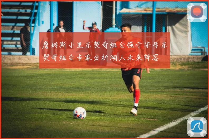 詹姆斯小里东契奇组合强于字母东契奇组合专家分析湖人未来阵容
